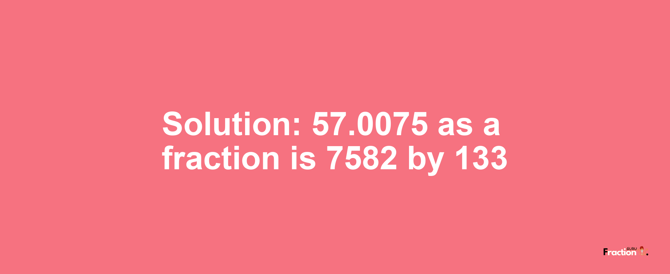 Solution:57.0075 as a fraction is 7582/133